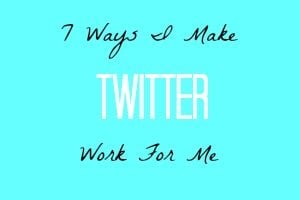 7 Ways I Make Twitter Work For me